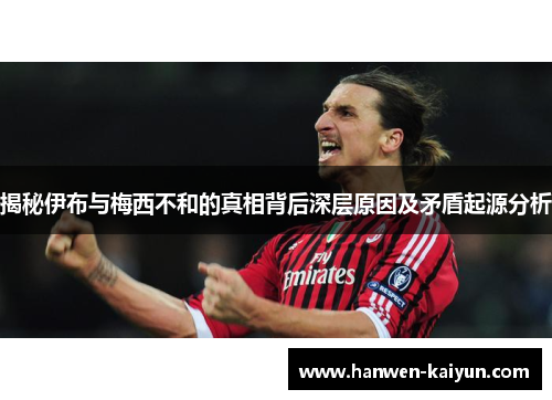 揭秘伊布与梅西不和的真相背后深层原因及矛盾起源分析
