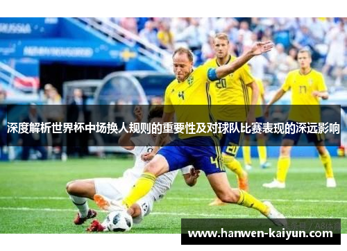 深度解析世界杯中场换人规则的重要性及对球队比赛表现的深远影响