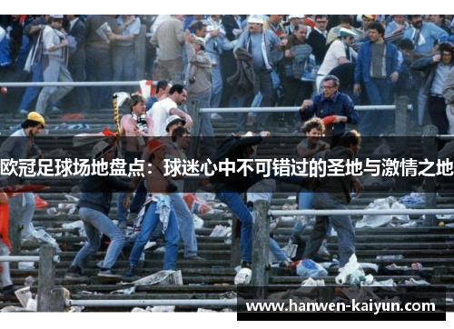 欧冠足球场地盘点：球迷心中不可错过的圣地与激情之地