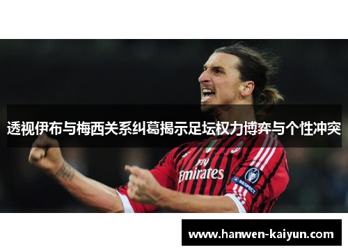 透视伊布与梅西关系纠葛揭示足坛权力博弈与个性冲突