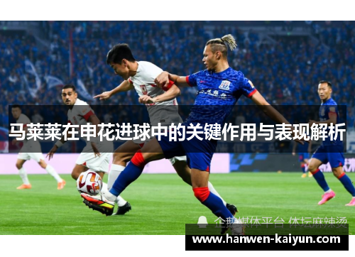 马莱莱在申花进球中的关键作用与表现解析