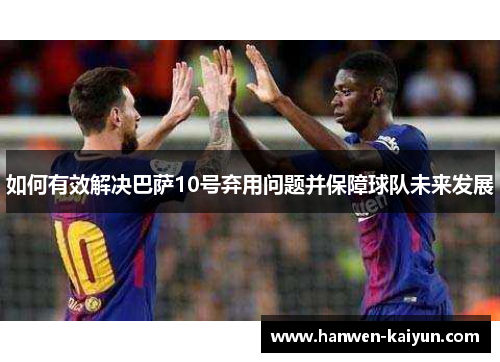 如何有效解决巴萨10号弃用问题并保障球队未来发展