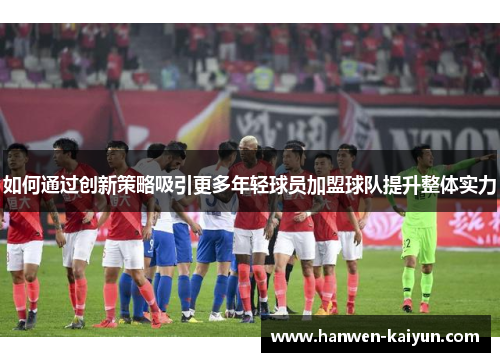 如何通过创新策略吸引更多年轻球员加盟球队提升整体实力