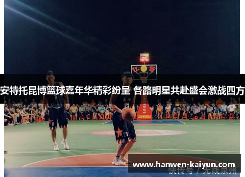 安特托昆博篮球嘉年华精彩纷呈 各路明星共赴盛会激战四方