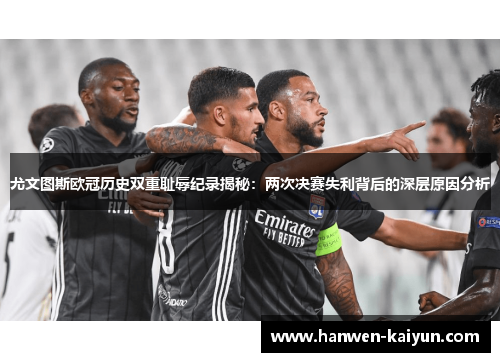 尤文图斯欧冠历史双重耻辱纪录揭秘：两次决赛失利背后的深层原因分析