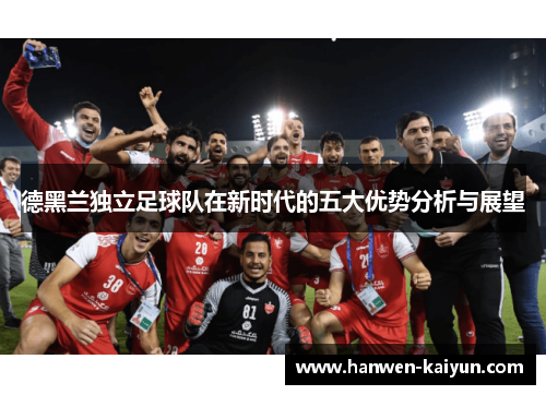 德黑兰独立足球队在新时代的五大优势分析与展望 德黑兰独立足球队在新时代的五大优势分析与展望