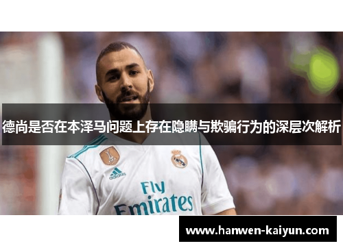 德尚是否在本泽马问题上存在隐瞒与欺骗行为的深层次解析