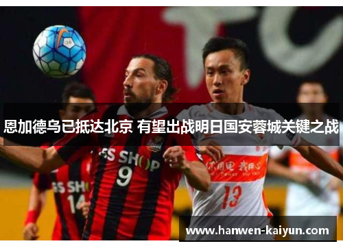 恩加德乌已抵达北京 有望出战明日国安蓉城关键之战