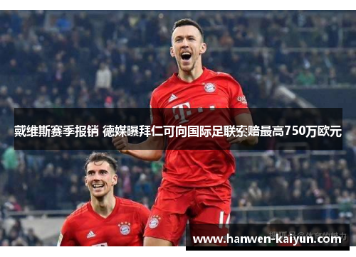 戴维斯赛季报销 德媒曝拜仁可向国际足联索赔最高750万欧元 戴维斯赛季报销 德媒曝拜仁可向国际足联索赔最高750万欧元