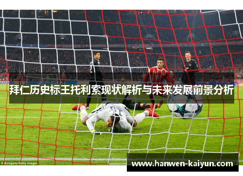 拜仁历史标王托利索现状解析与未来发展前景分析 拜仁历史标王托利索现状解析与未来发展前景分析
