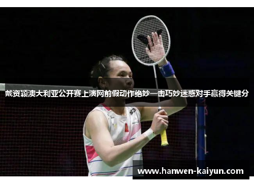 戴资颖澳大利亚公开赛上演网前假动作绝妙一击巧妙迷惑对手赢得关键分