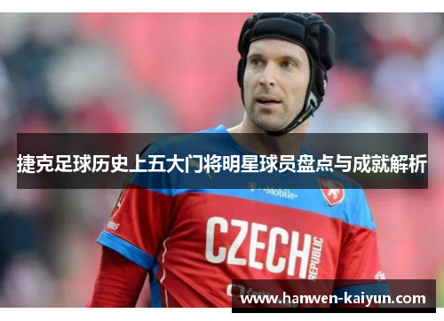 捷克足球历史上五大门将明星球员盘点与成就解析 捷克足球历史上五大门将明星球员盘点与成就解析