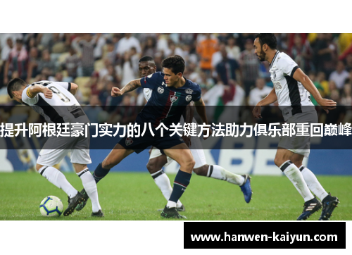 提升阿根廷豪门实力的八个关键方法助力俱乐部重回巅峰 提升阿根廷豪门实力的八个关键方法助力俱乐部重回巅峰