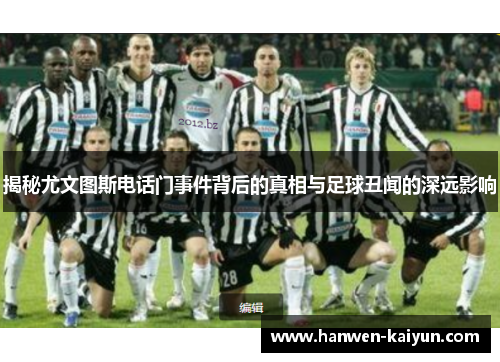 揭秘尤文图斯电话门事件背后的真相与足球丑闻的深远影响