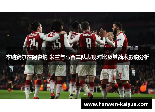 本纳赛尔在阿森纳 米兰与马赛三队表现对比及其战术影响分析 本纳赛尔在阿森纳 米兰与马赛三队表现对比及其战术影响分析