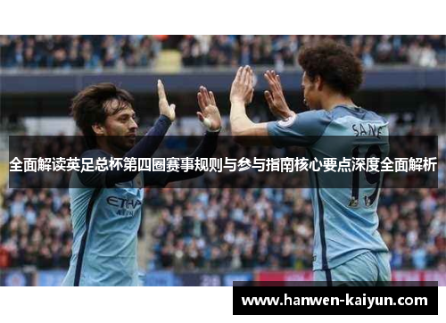 全面解读英足总杯第四圈赛事规则与参与指南核心要点深度全面解析