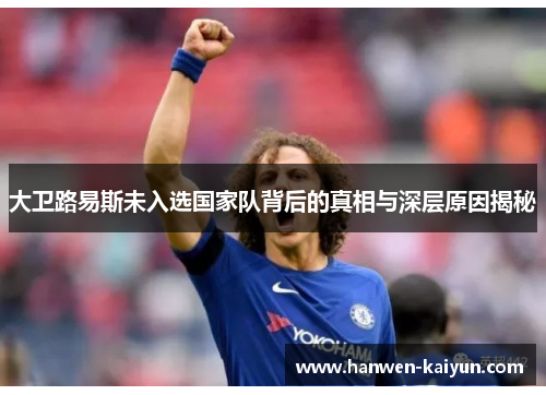 大卫路易斯未入选国家队背后的真相与深层原因揭秘 大卫路易斯未入选国家队背后的真相与深层原因揭秘