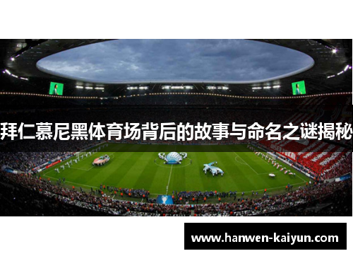 拜仁慕尼黑体育场背后的故事与命名之谜揭秘