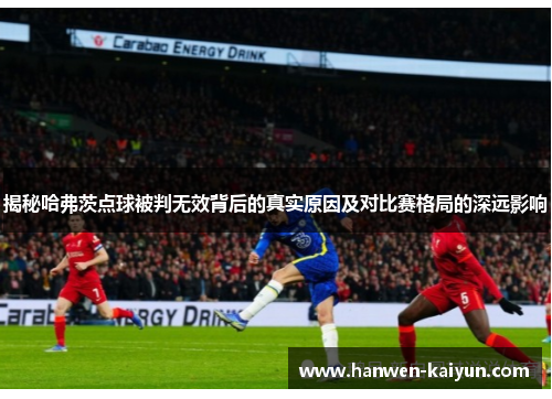 揭秘哈弗茨点球被判无效背后的真实原因及对比赛格局的深远影响 揭秘哈弗茨点球被判无效背后的真实原因及对比赛格局的深远影响