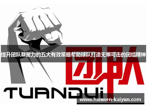提升团队凝聚力的五大有效策略帮助球队打造无懈可击的团结精神 提升团队凝聚力的五大有效策略帮助球队打造无懈可击的团结精神
