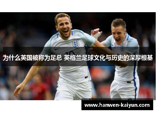 为什么英国被称为足总 英格兰足球文化与历史的深厚根基 为什么英国被称为足总 英格兰足球文化与历史的深厚根基