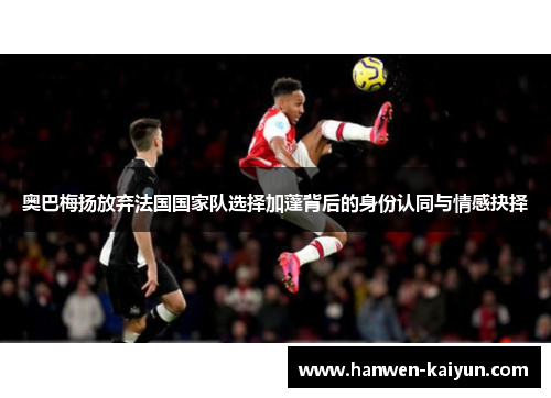 奥巴梅扬放弃法国国家队选择加蓬背后的身份认同与情感抉择