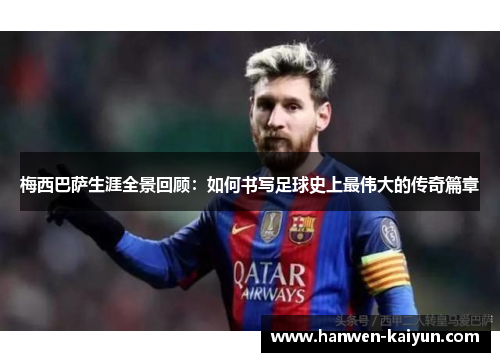 梅西巴萨生涯全景回顾:如何书写足球史上最伟大的传奇篇章 梅西巴萨生涯全景回顾:如何书写足球史上最伟大的传奇篇章