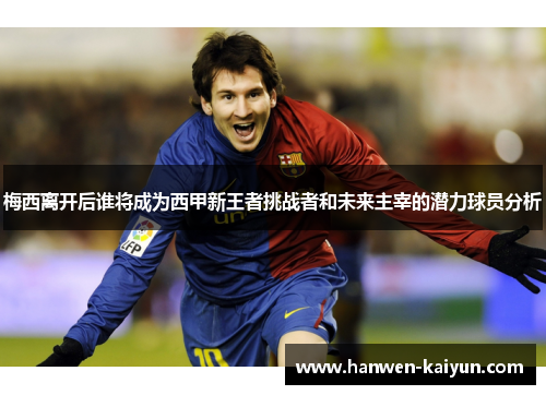 梅西离开后谁将成为西甲新王者挑战者和未来主宰的潜力球员分析