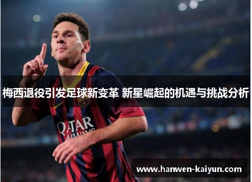 梅西退役引发足球新变革 新星崛起的机遇与挑战分析 梅西退役引发足球新变革 新星崛起的机遇与挑战分析