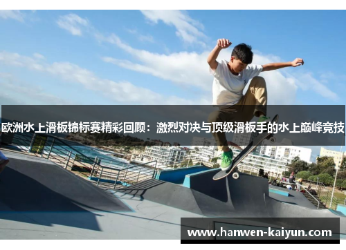 欧洲水上滑板锦标赛精彩回顾：激烈对决与顶级滑板手的水上巅峰竞技
