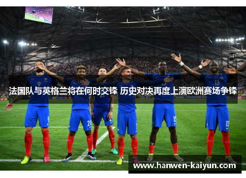 法国队与英格兰将在何时交锋 历史对决再度上演欧洲赛场争锋