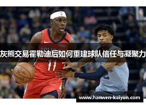 灰熊交易霍勒迪后如何重建球队信任与凝聚力