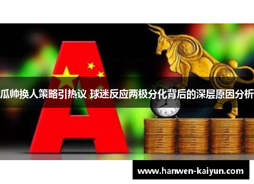 瓜帅换人策略引热议 球迷反应两极分化背后的深层原因分析