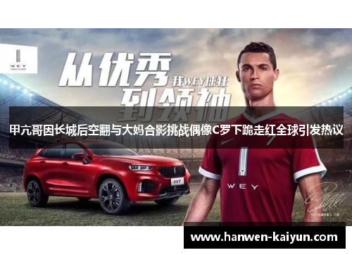 甲亢哥因长城后空翻与大妈合影挑战偶像C罗下跪走红全球引发热议