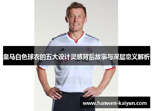 皇马白色球衣的五大设计灵感背后故事与深层意义解析