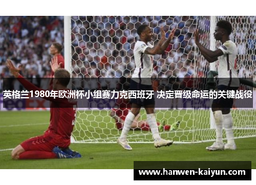 英格兰1980年欧洲杯小组赛力克西班牙 决定晋级命运的关键战役