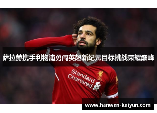 萨拉赫携手利物浦勇闯英超新纪元目标挑战荣耀巅峰