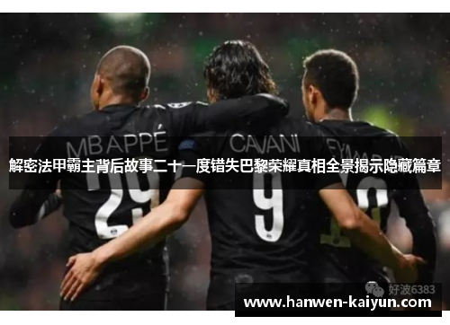 解密法甲霸主背后故事二十一度错失巴黎荣耀真相全景揭示隐藏篇章