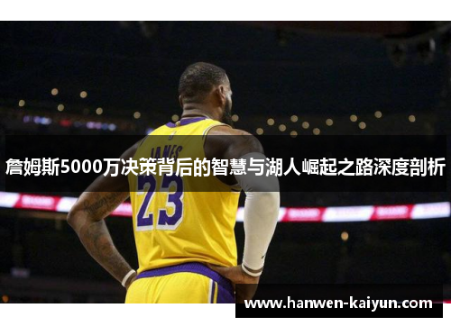 詹姆斯5000万决策背后的智慧与湖人崛起之路深度剖析