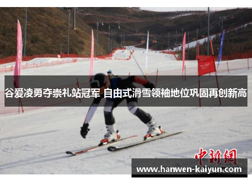 谷爱凌勇夺崇礼站冠军 自由式滑雪领袖地位巩固再创新高