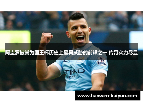 阿圭罗被誉为国王杯历史上最具威胁的前锋之一 传奇实力尽显 阿圭罗被誉为国王杯历史上最具威胁的前锋之一 传奇实力尽显