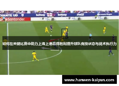 如何在关键比赛中助力上海上港赢得胜利提升球队竞技状态与战术执行力