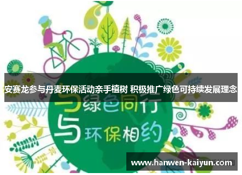 安赛龙参与丹麦环保活动亲手植树 积极推广绿色可持续发展理念 安赛龙参与丹麦环保活动亲手植树 积极推广绿色可持续发展理念