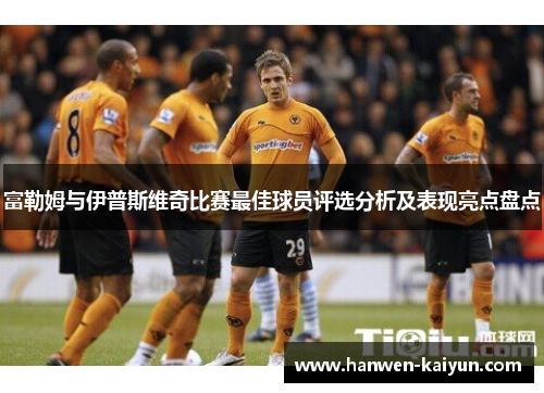 富勒姆与伊普斯维奇比赛最佳球员评选分析及表现亮点盘点 富勒姆与伊普斯维奇比赛最佳球员评选分析及表现亮点盘点