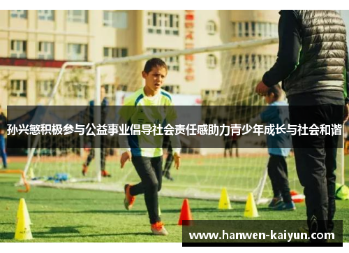 孙兴慜积极参与公益事业倡导社会责任感助力青少年成长与社会和谐