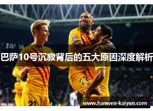 巴萨10号沉寂背后的五大原因深度解析 巴萨10号沉寂背后的五大原因深度解析