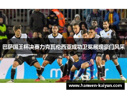 巴萨国王杯决赛力克瓦伦西亚成功卫冕展现豪门风采 巴萨国王杯决赛力克瓦伦西亚成功卫冕展现豪门风采