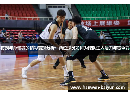 布朗与孙铭徽的精彩表现分析：两位球员如何为球队注入活力与竞争力