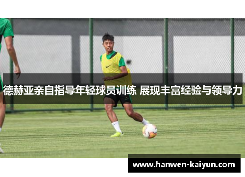 德赫亚亲自指导年轻球员训练 展现丰富经验与领导力 德赫亚亲自指导年轻球员训练 展现丰富经验与领导力