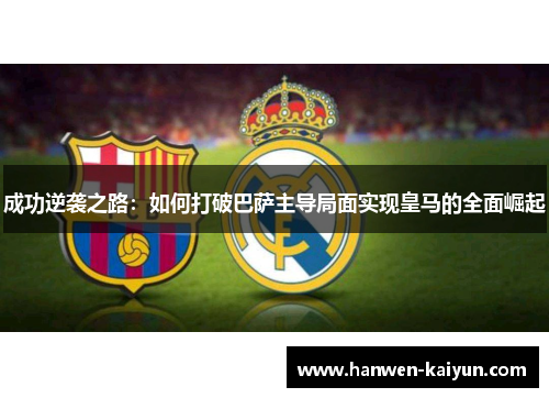 成功逆袭之路：如何打破巴萨主导局面实现皇马的全面崛起